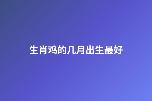 生肖鸡的几月出生最好