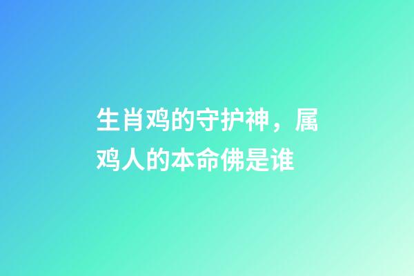 生肖鸡的守护神，属鸡人的本命佛是谁