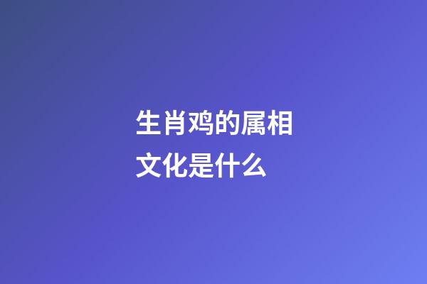 生肖鸡的属相文化是什么