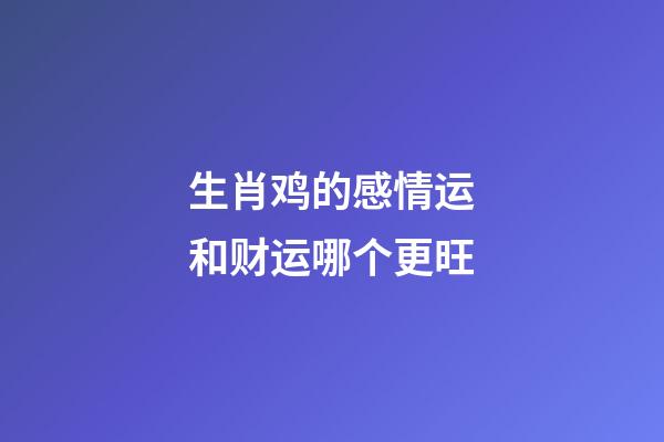 生肖鸡的感情运和财运哪个更旺