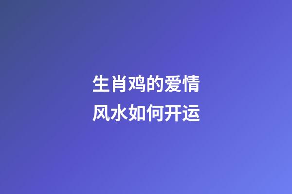 生肖鸡的爱情风水如何开运