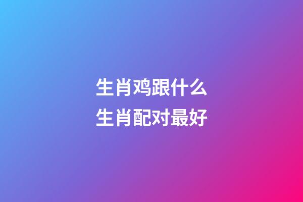 生肖鸡跟什么生肖配对最好