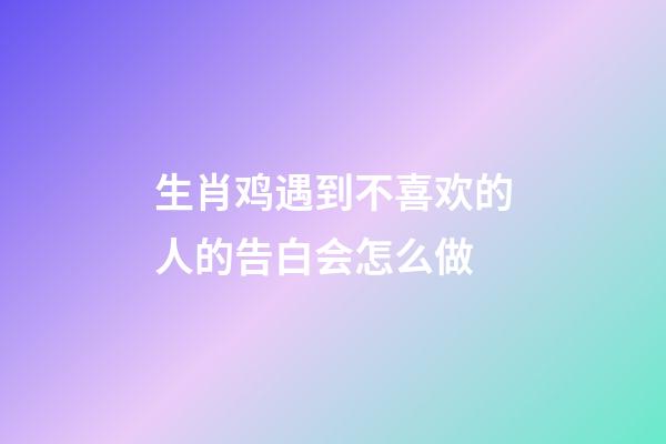 生肖鸡遇到不喜欢的人的告白会怎么做