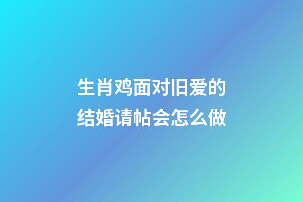 生肖鸡面对旧爱的结婚请帖会怎么做