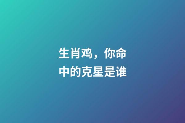 生肖鸡，你命中的克星是谁