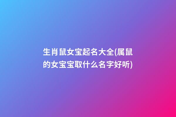 生肖鼠女宝起名大全(属鼠的女宝宝取什么名字好听)