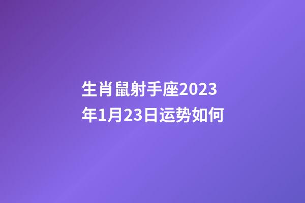 生肖鼠射手座2023年1月23日运势如何-第1张-星座运势-玄机派