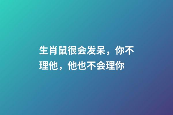 生肖鼠很会发呆，你不理他，他也不会理你