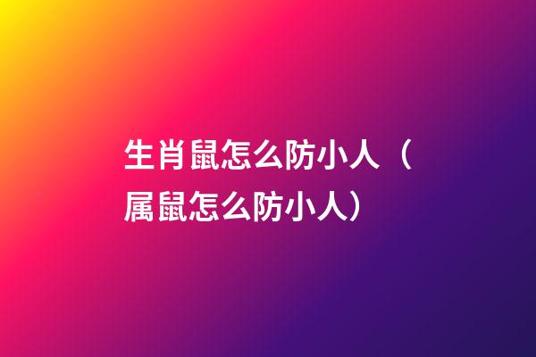 生肖鼠怎么防小人（属鼠怎么防小人）