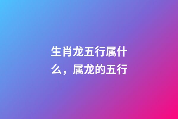 生肖龙五行属什么，属龙的五行