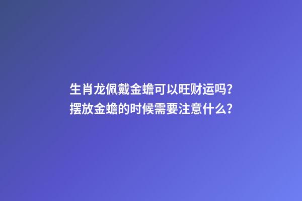 生肖龙佩戴金蟾可以旺财运吗？摆放金蟾的时候需要注意什么？