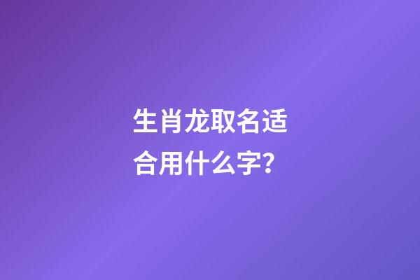 生肖龙取名适合用什么字？