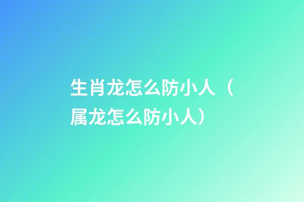 生肖龙怎么防小人（属龙怎么防小人）