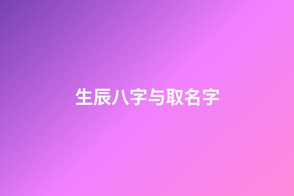 生辰八字与取名字(生辰八字取名字查询)-第1张-宝宝起名-玄机派