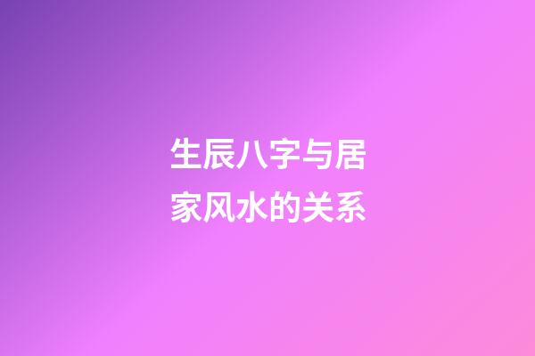 生辰八字与居家风水的关系