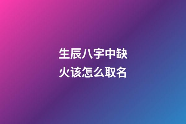 生辰八字中缺火该怎么取名(生辰八字缺火的人)-第1张-宝宝起名-玄机派