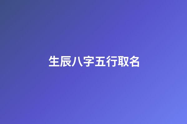 生辰八字五行取名(测算五行生辰八字)-第1张-宝宝起名-玄机派