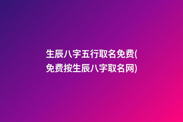 生辰八字五行取名免费(免费按生辰八字取名网)