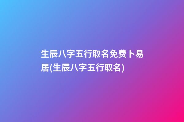 生辰八字五行取名免费卜易居(生辰八字五行取名)