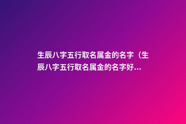 生辰八字五行取名属金的名字（生辰八字五行取名属金的名字好吗）