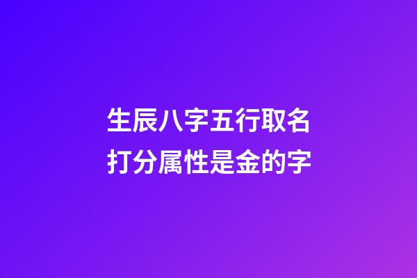 生辰八字五行取名打分属性是金的字(五行的属性是金的字)-第1张-宝宝起名-玄机派