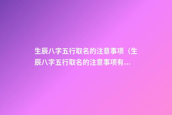 生辰八字五行取名的注意事项（生辰八字五行取名的注意事项有哪些）