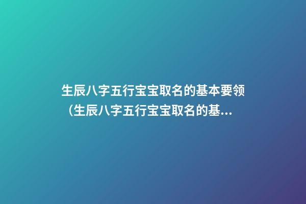 生辰八字五行宝宝取名的基本要领（生辰八字五行宝宝取名的基本要领是什么）