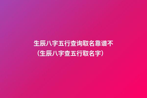 生辰八字五行查询取名靠谱不（生辰八字查五行取名字）