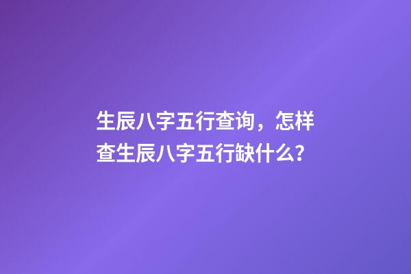 生辰八字五行查询，怎样查生辰八字五行缺什么？