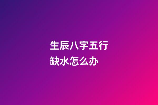 生辰八字五行缺水怎么办