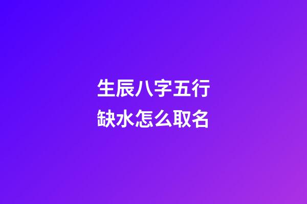 生辰八字五行缺水怎么取名