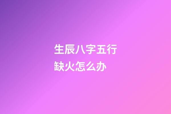 生辰八字五行缺火怎么办