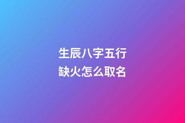 生辰八字五行缺火怎么取名
