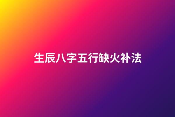 生辰八字五行缺火补法