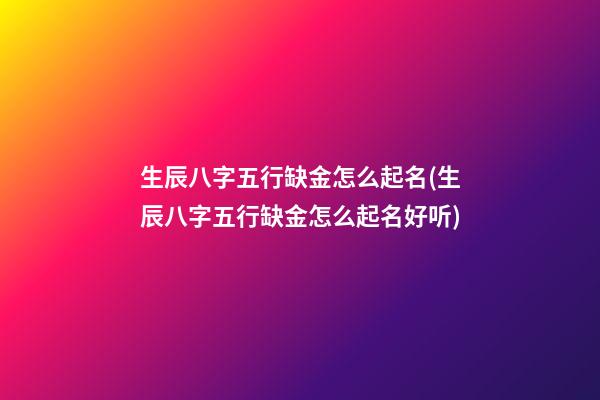 生辰八字五行缺金怎么起名(生辰八字五行缺金怎么起名好听)
