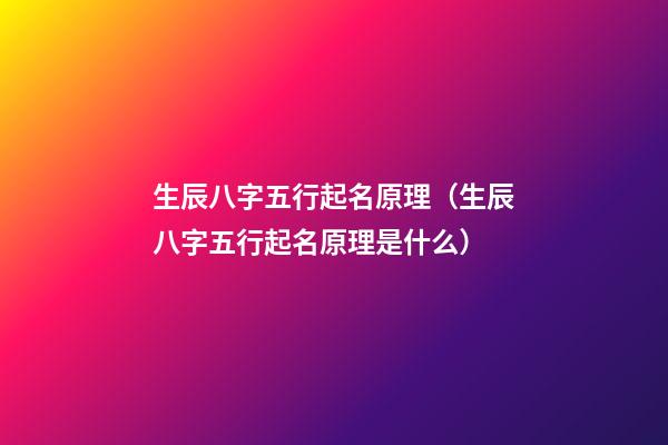 生辰八字五行起名原理（生辰八字五行起名原理是什么）