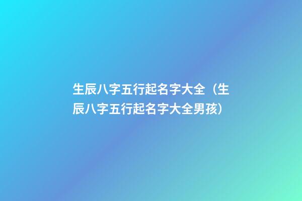 生辰八字五行起名字大全（生辰八字五行起名字大全男孩）