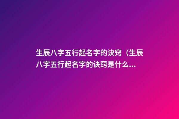 生辰八字五行起名字的诀窍（生辰八字五行起名字的诀窍是什么）