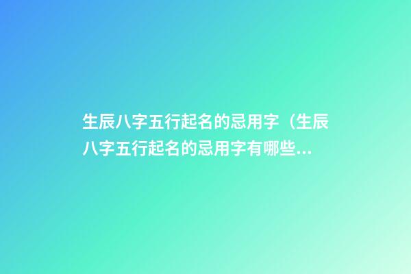 生辰八字五行起名的忌用字（生辰八字五行起名的忌用字有哪些）