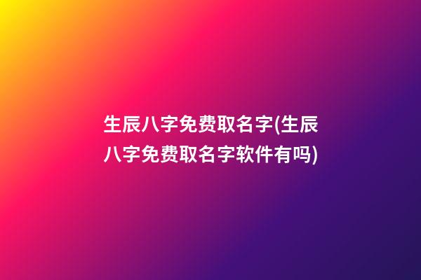 生辰八字免费取名字(生辰八字免费取名字软件有吗)