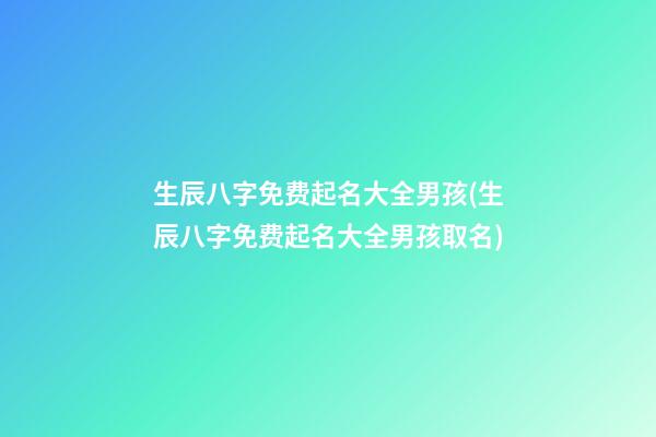 生辰八字免费起名大全男孩(生辰八字免费起名大全男孩取名)