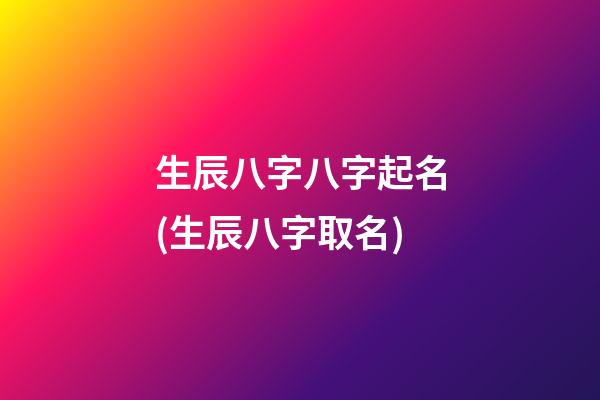 生辰八字八字起名(生辰八字取名)
