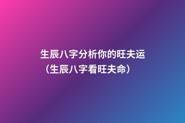 生辰八字分析你的旺夫运（生辰八字看旺夫命）