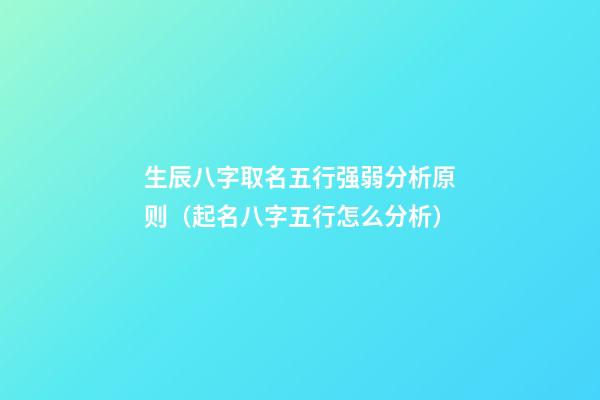 生辰八字取名五行强弱分析原则（起名八字五行怎么分析）