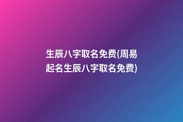 生辰八字取名免费(周易起名生辰八字取名免费)