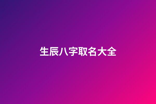 生辰八字取名大全(八字生辰起名)-第1张-宝宝起名-玄机派