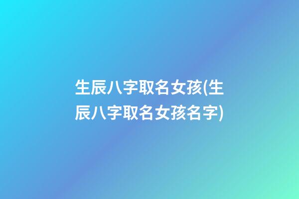 生辰八字取名女孩(生辰八字取名女孩名字)