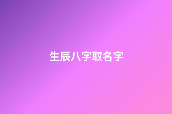 生辰八字取名字(生辰八字取名字免费起名)