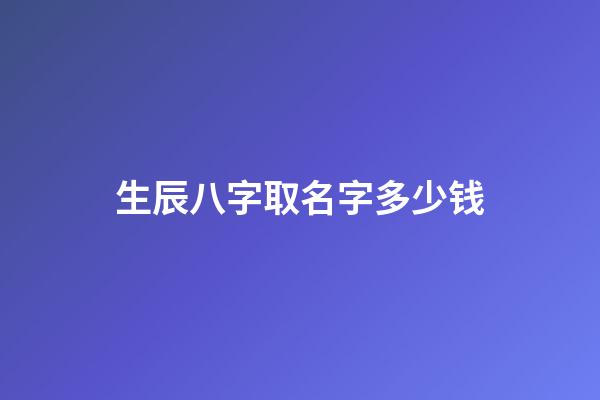 生辰八字取名字多少钱(起名字生辰八字)-第1张-宝宝起名-玄机派
