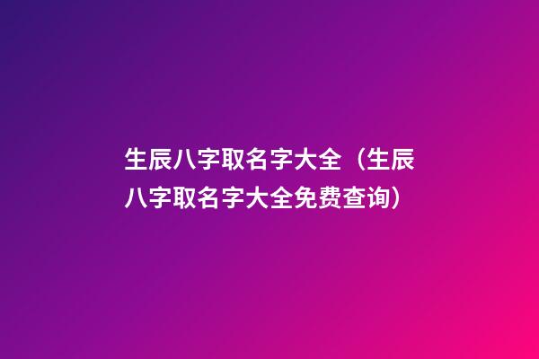 生辰八字取名字大全（生辰八字取名字大全免费查询）